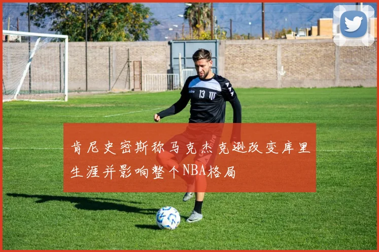 肯尼史密斯称马克杰克逊改变库里生涯并影响整个NBA格局