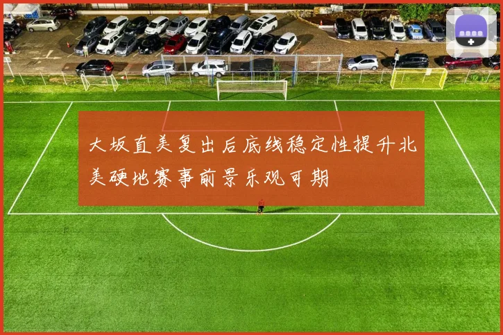 大坂直美复出后底线稳定性提升北美硬地赛事前景乐观可期